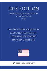 Defense Federal Acquisition Regulation Supplement - Requirements Relating to Supply Chain Risk (US Defense Acquisition Regulations System Regulation) (DARS) (2018 Edition)