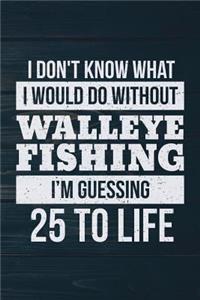 I Don't Know What I Would Do Without Walleye Fishing I'm Guessing 25 To Life