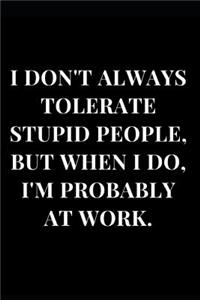 I Don't Always Tolerate Stupid People, But When I Do, I'm Probably at Work