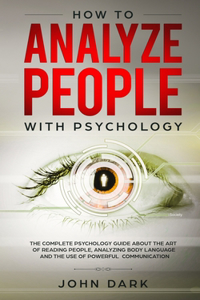 How to Analyze People with Psychology: The Complete Psychology Guide about the Art of Reading People, Analyzing Body Language, and the Use of Powerful Communication