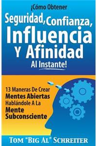 ¡Cómo Obtener Seguridad, Confianza, Influencia Y Afinidad Al Instante!: 13 Maneras De Crear Mentes Abiertas Hablándole A La Mente Subconsciente