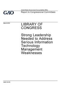 Library of Congress, strong leadership needed to address serious information technology management weaknesses