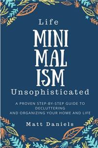 Minimalism: Life Unsophisticated: A Proven Step-By-Step Guide to Decluttering and Organizing your Home and Life