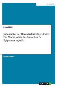 Juden unter der Herrschaft der Seleukiden. Die Machtpolitik des Antiochos IV. Epiphanes in Judäa