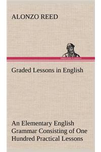 Graded Lessons in English An Elementary English Grammar Consisting of One Hundred Practical Lessons, Carefully Graded and Adapted to the Class-Room