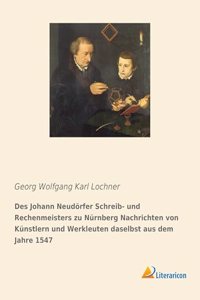Des Johann Neudorfer Schreib- und Rechenmeisters zu Nurnberg Nachrichten von Kunstlern und Werkleuten daselbst aus dem Jahre 1547