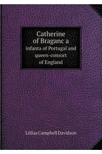 Catherine of Braganc a Infanta of Portugal and Queen-Consort of England