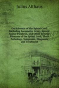 On Sclerosis of the Spinal Cord: Including Locomotor Ataxy, Spastic Spinal Paralysis, and Other System-Diseases of the Spinal Cord, Their Pathology, Symptoms, Diagnosis, and Treatment