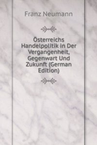 Osterreichs Handelpolitik in Der Vergangenheit, Gegenwart Und Zukunft (German Edition)
