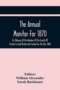 The Annual Monitor For 1870 Or, Obituary Of The Members Of The Society Of Friends In Great Britain And Ireland For The Year 1869