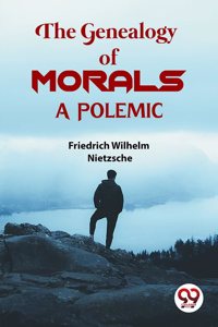 The Genealogy Of Morals a Polemic Friedrich Wilhelm Nietzsche