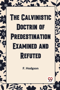 Calvinistic Doctrine of Predestination Examined and Refuted