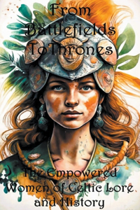 From Battlefields To Thrones: Empowered Women of Celtic Lore and History