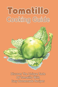 Tomatillo Cooking Guide: Discover The Unique Taste Of Tomatillo With Easy Homemade Recipes: Directions To Cook Dinner With Tomatillo