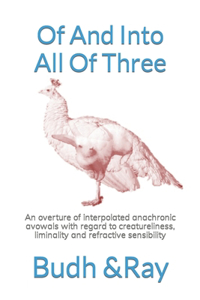 Of And Into All Of Three: An overture of interpolated anachronic avowals with regard to creatureliness, liminality and refractive sensibility