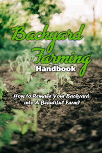 Backyard Farming Handbook: How to Remake Your Backyard into A Beautiful Farm?: Backyard Farming Handbook