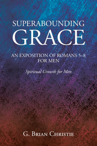 Superabounding Grace an Exposition of Romans 5-8 for Men