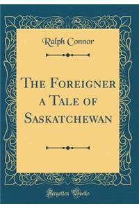 The Foreigner a Tale of Saskatchewan (Classic Reprint)