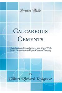 Calcareous Cements: Their Nature, Manufacture, and Uses, with Some Observations Upon Cement Testing (Classic Reprint)