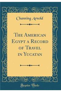 The American Egypt a Record of Travel in Yucatan (Classic Reprint)