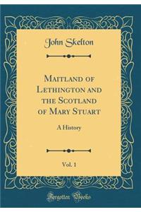 Maitland of Lethington and the Scotland of Mary Stuart, Vol. 1: A History (Classic Reprint)