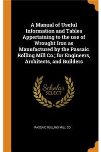 A Manual of Useful Information and Tables Appertaining to the use of Wrought Iron as Manufactured by the Passaic Rolling Mill Co.; for Engineers, Architects, and Builders
