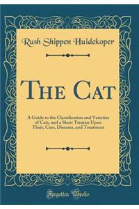 The Cat: A Guide to the Classification and Varieties of Cats, and a Short Treatise Upon Their, Care, Diseases, and Treatment (Classic Reprint)