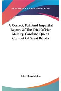 A Correct, Full And Impartial Report Of The Trial Of Her Majesty, Caroline, Queen Consort Of Great Britain
