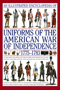 Illustrated Encyclopedia of Uniforms of the American War of Independence: An Expert In-Depth Reference on the Armies of the War of the Independence in North America, 1775-1783