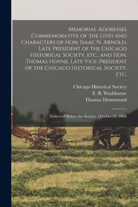 Memorial Addresses Commemorative of the Lives and Characters of Hon. Isaac N. Arnold, Late President of the Chicago Historical Society, Etc., and Hon. Thomas Hoyne, Late Vice-president of the Chicago Historical Society, Etc.