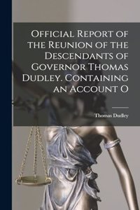 Official Report of the Reunion of the Descendants of Governor Thomas Dudley. Containing an Account O