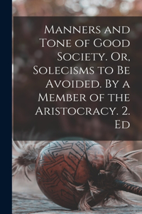 Manners and Tone of Good Society. Or, Solecisms to be Avoided. By a Member of the Aristocracy. 2. Ed