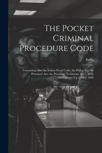 Pocket Criminal Procedure Code: Containing Also the Indian Penal Code, the Police Act, the Prisoners' Act, the Prisoners' Testimony Act ... With Amendments Up to May 1889