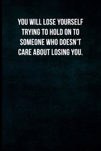 You will lose yourself trying to hold on to someone who doesn't care about losing you.