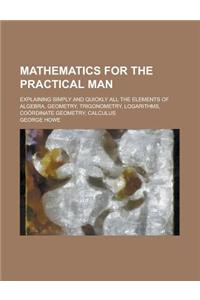 Mathematics for the Practical Man; Explaining Simply and Quickly All the Elements of Algebra, Geometry, Trigonometry, Logarithms, Coordinate Geometry,