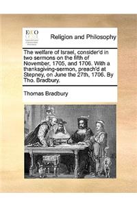 The Welfare of Israel, Consider'd in Two Sermons on the Fifth of November, 1705, and 1706. with a Thanksgiving-Sermon, Preach'd at Stepney, on June the 27th, 1706. by Tho. Bradbury.