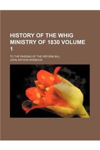 History of the Whig Ministry of 1830; To the Passing of the Reform Bill Volume 1