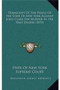 Transcript Of The People Of The State Of New York Against John Clark For Murder In The First Degree (1875)