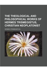 The Theological and Philosophical Works of Hermes Trismegistus, Christian Neoplatonist