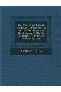 Claims of Labour, an Essay on the Duties of the Employers to the Employed [By Sir A. Helps.].