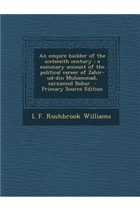 An Empire Builder of the Sixteenth Century; A Summary Account of the Political Career of Zahir-Ud-Din Muhammad, Surnamed Babur