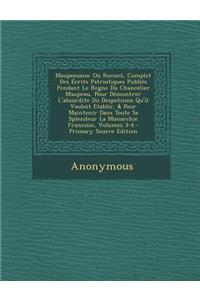 Maupeouana: Ou Recueil, Complet Des Ecrits Patriotiques Publies Pendant Le Regne Du Chancelier Maupeou, Pour Demontrer L'Absurdite: Ou Recueil, Complet Des Ecrits Patriotiques Publies Pendant Le Regne Du Chancelier Maupeou, Pour Demontrer L'Absurdite