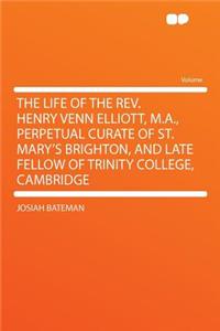 The Life of the REV. Henry Venn Elliott, M.A., Perpetual Curate of St. Mary's Brighton, and Late Fellow of Trinity College, Cambridge