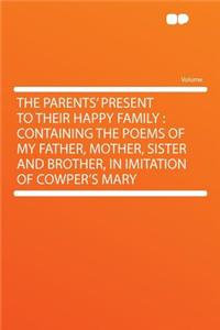 The Parents' Present to Their Happy Family: Containing the Poems of My Father, Mother, Sister and Brother, in Imitation of Cowper's Mary