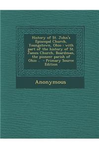 History of St. John's Episcopal Church, Youngstown, Ohio: With Part of the History of St. James Church, Boardman, the Pioneer Parish of Ohio .. - Primary Source Edition