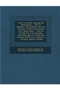 Henri Corneille Agrippa De Nettesheim ... Sur La Noblesse, & Excellence Du Sexe Feminin, De Sa Preeminence Sur L'autre Sexe ... Avec Le Traittè Sur L'incertitude, Aussi Bien Que La Vanitè Des Sciences & Des Arts, Volume 1