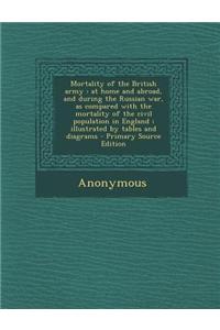 Mortality of the British Army: At Home and Abroad, and During the Russian War, as Compared with the Mortality of the Civil Population in England; Ill