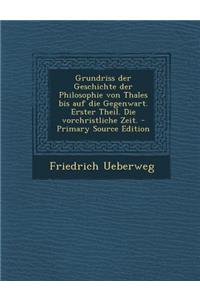 Grundriss Der Geschichte Der Philosophie Von Thales Bis Auf Die Gegenwart. Erster Theil. Die Vorchristliche Zeit.