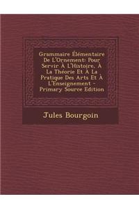 Grammaire Elementaire de L'Ornement: Pour Servir A L'Histoire, a la Theorie Et a la Pratique Des Arts Et A L'Enseignement