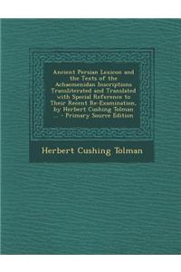 Ancient Persian Lexicon and the Texts of the Achaemenidan Inscriptions Transliterated and Translated with Special Reference to Their Recent Re-Examination, by Herbert Cushing Tolman ... - Primary Source Edition